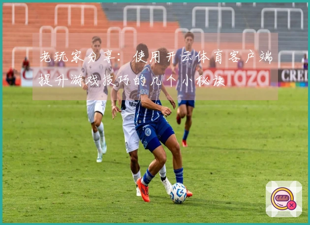 老玩家分享：使用开云体育客户端提升游戏技巧的几个小秘诀
