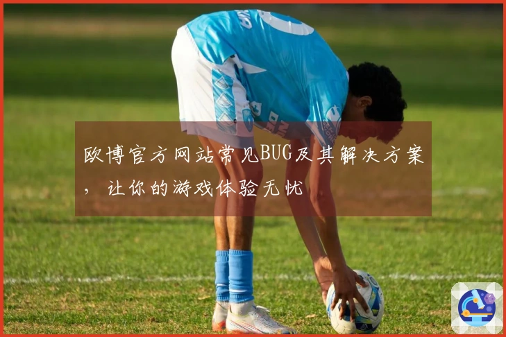 欧博官方网站常见BUG及其解决方案，让你的游戏体验无忧