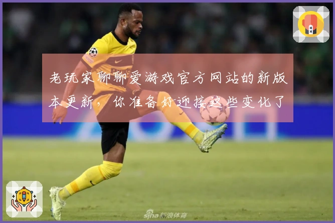老玩家聊聊爱游戏官方网站的新版本更新，你准备好迎接这些变化了吗？