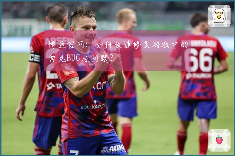 博鱼官网：如何快速修复游戏中的常见BUG与问题？