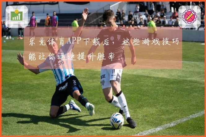 乐竞体育APP下载后，这些游戏技巧能让你迅速提升胜率