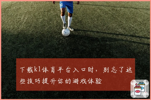 下载k1体育平台入口时，别忘了这些技巧提升你的游戏体验