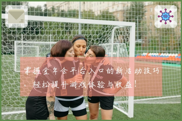 掌握金年会平台入口的新活动技巧，轻松提升游戏体验与收益！