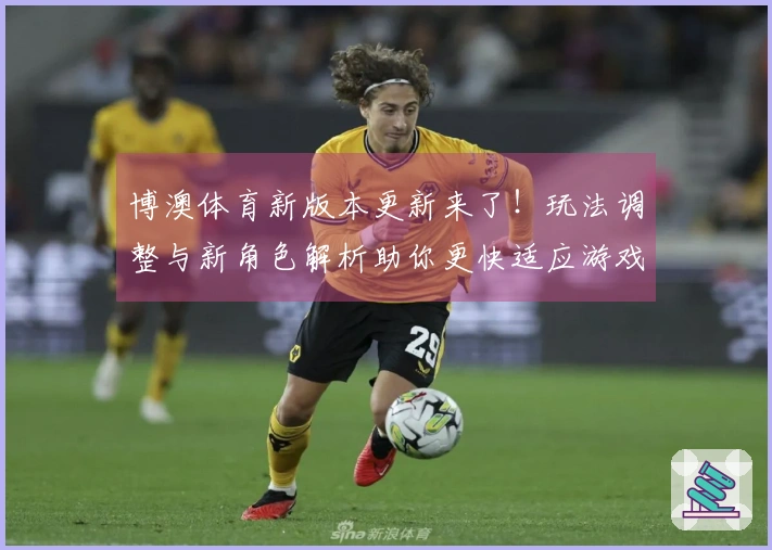 博澳体育新版本更新来了！玩法调整与新角色解析助你更快适应游戏节奏