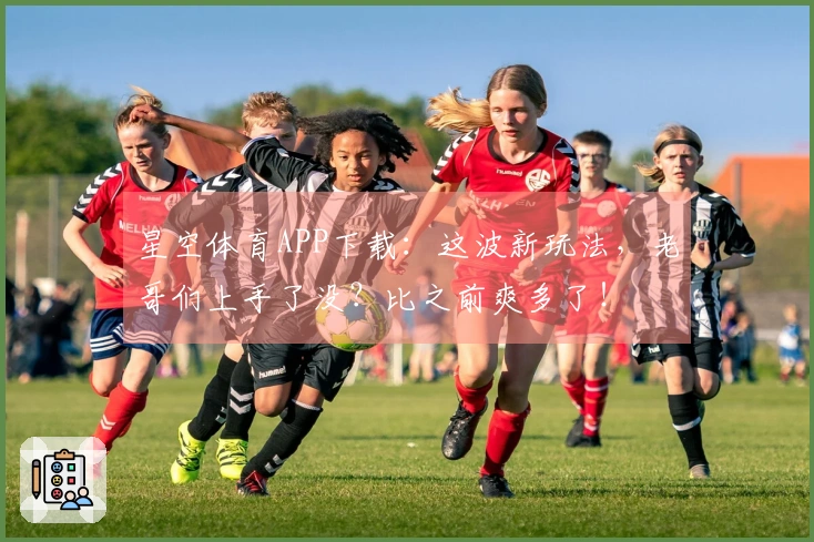 星空体育APP下载：这波新玩法，老哥们上手了没？比之前爽多了！