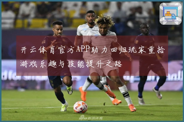 开云体育官方APP助力回归玩家重拾游戏乐趣与技能提升之路