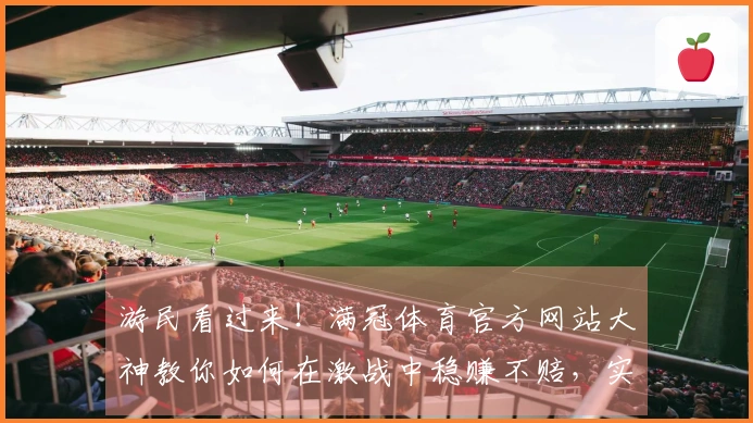 游民看过来！满冠体育官方网站大神教你如何在激战中稳赚不赔，实战心得全公开