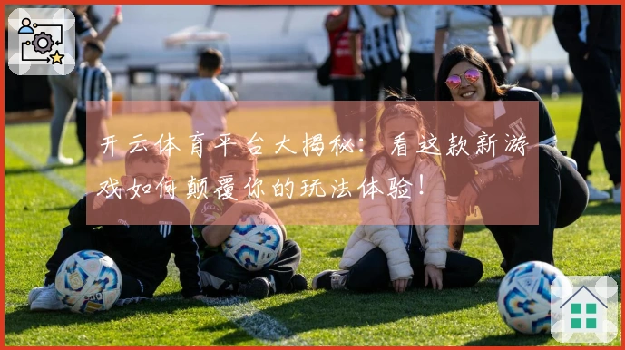 开云体育平台大揭秘：看这款新游戏如何颠覆你的玩法体验！