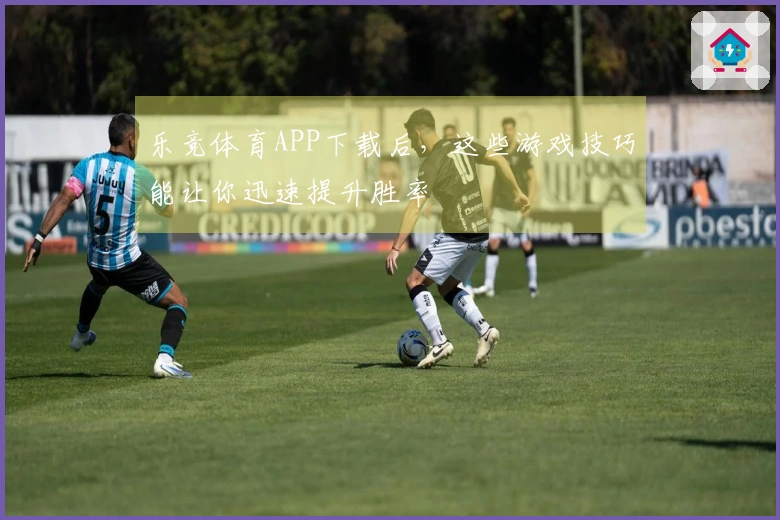 乐竞体育APP下载后，这些游戏技巧能让你迅速提升胜率