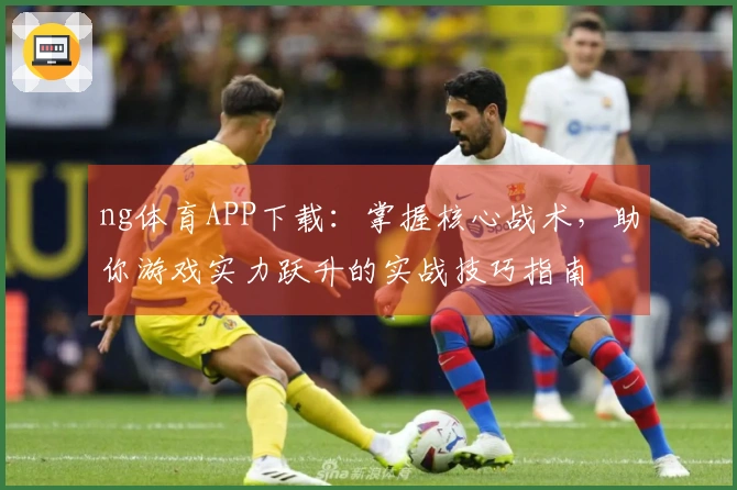 ng体育APP下载：掌握核心战术，助你游戏实力跃升的实战技巧指南