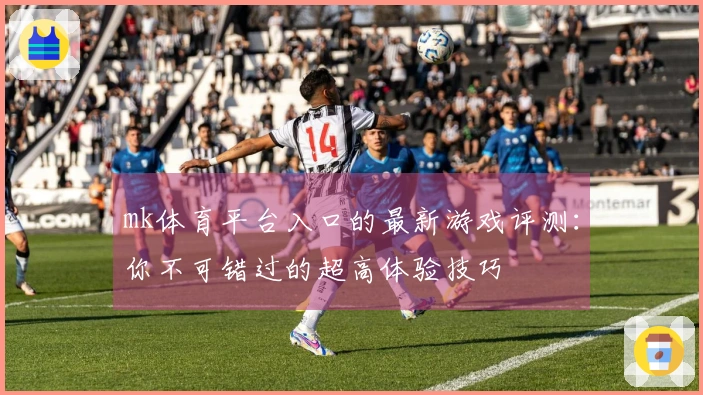 mk体育平台入口的最新游戏评测：你不可错过的超高体验技巧
