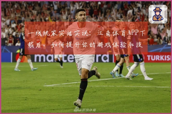 一线玩家实话实说：江南体育APP下载后，如何提升你的游戏体验和技巧
