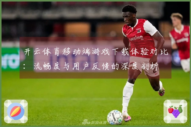 开云体育移动端游戏下载体验对比：流畅度与用户反馈的深度剖析