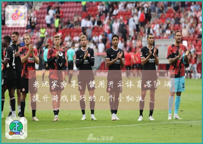 老玩家分享：使用开云体育客户端提升游戏技巧的几个小秘诀