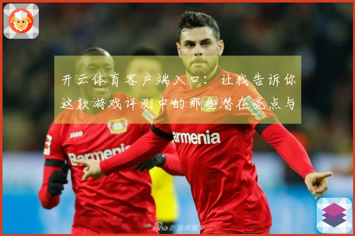 开云体育客户端入口：让我告诉你这款游戏评测中的那些潜在亮点与小技巧