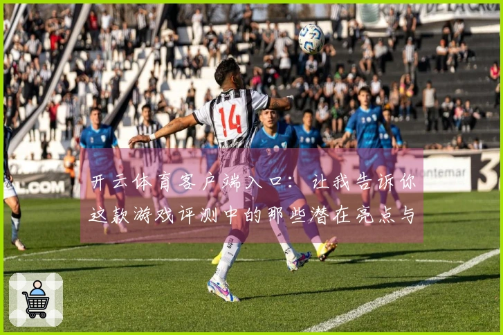 开云体育客户端入口：让我告诉你这款游戏评测中的那些潜在亮点与小技巧