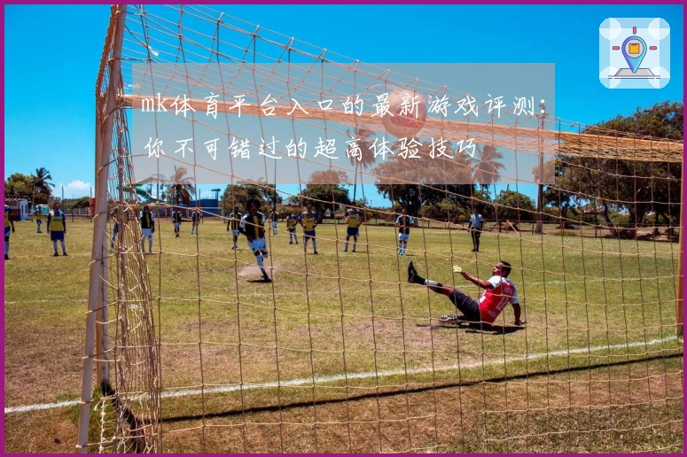 mk体育平台入口的最新游戏评测：你不可错过的超高体验技巧