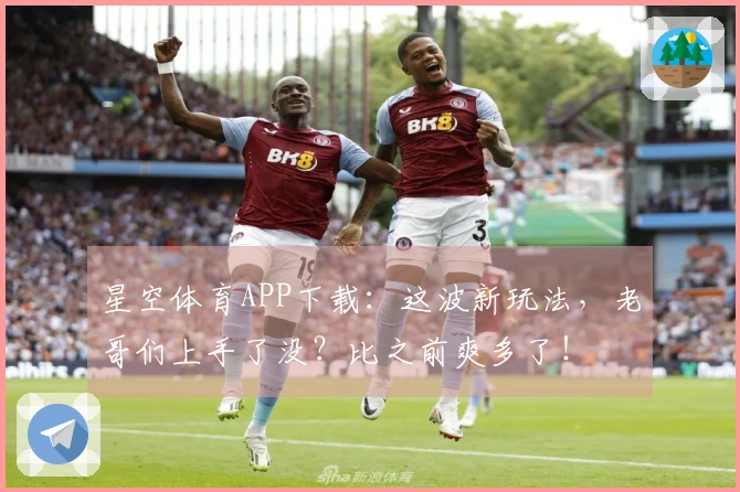 星空体育APP下载：这波新玩法，老哥们上手了没？比之前爽多了！