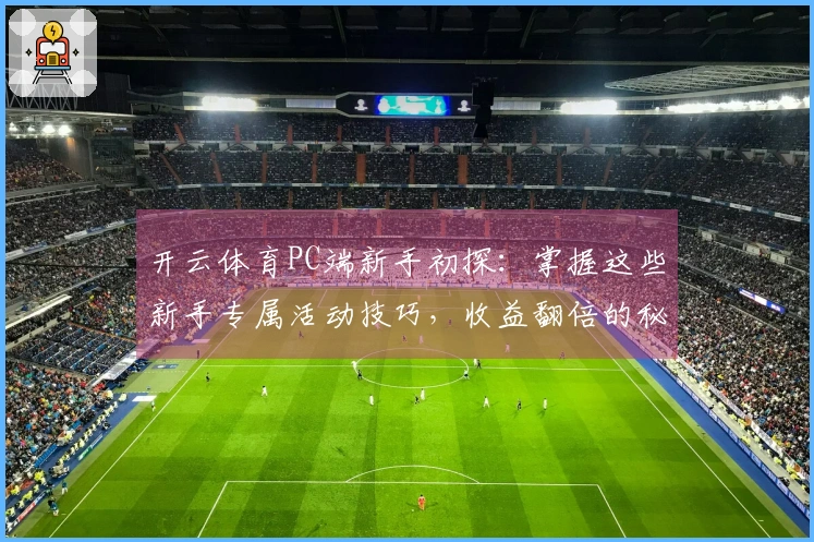 开云体育PC端新手初探：掌握这些新手专属活动技巧，收益翻倍的秘密！